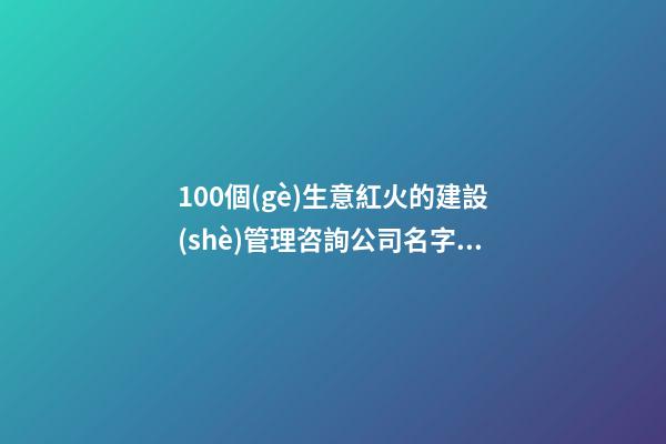 100個(gè)生意紅火的建設(shè)管理咨詢公司名字 哪類意思符合